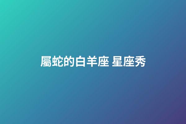 屬蛇的白羊座 星座秀-第1張-星座運勢-玄機派